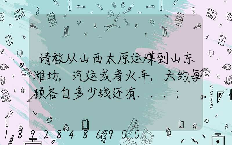 请教从山西太原运煤到山东潍坊,汽运或者火车,大约每顿各自多少钱还有...
