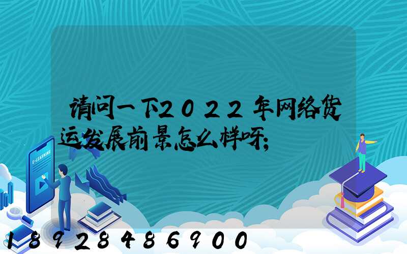 请问一下2022年网络货运发展前景怎么样呀
