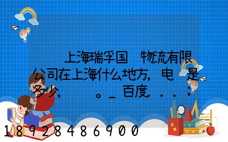 请问上海瑞孚国际物流有限公司在上海什么地方,电话是多少,谢谢。_百度...