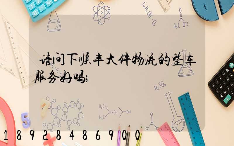 请问下顺丰大件物流的整车服务好吗