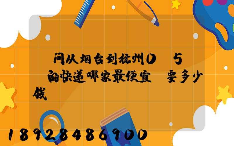 请问从烟台到杭州0.5kg的快递哪家最便宜,要多少钱。