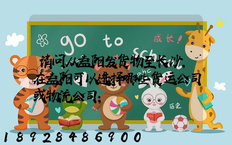 请问从益阳发货物至长沙,在益阳可以选择哪些货运公司或物流公司