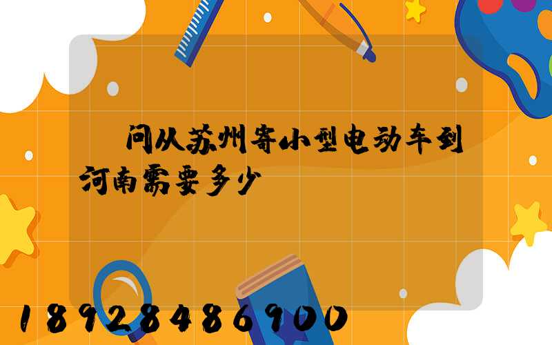 请问从苏州寄小型电动车到河南需要多少