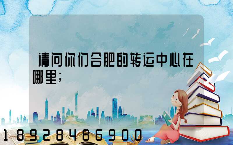 请问你们合肥的转运中心在哪里