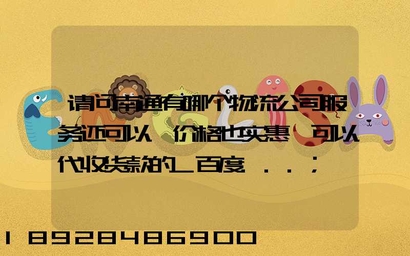 请问南通有哪个物流公司服务还可以,价格也实惠,可以代收货款的_百度...