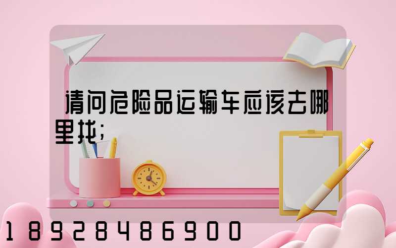 请问危险品运输车应该去哪里找