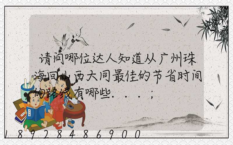 请问哪位达人知道从广州珠海回山西大同最佳的节省时间的路线有哪些...