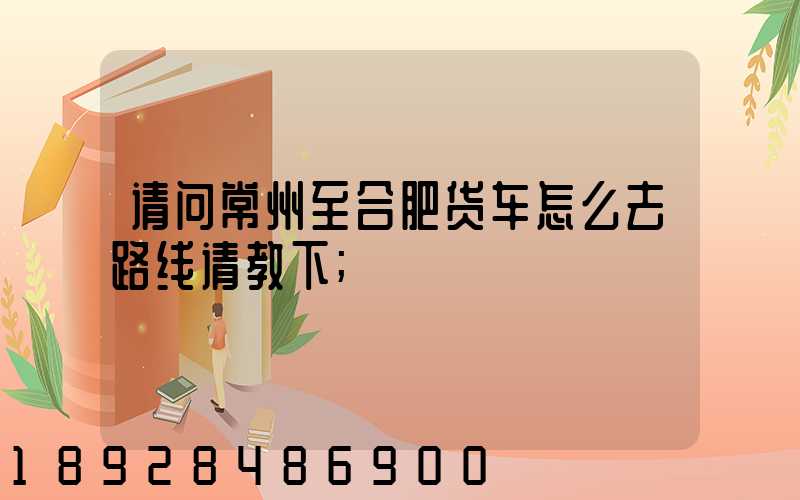 请问常州至合肥货车怎么去路线请教下