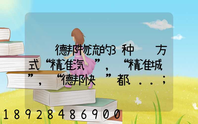 请问德邦物流的3种运输方式“精准汽运”,“精准城运”,“德邦快递”都...