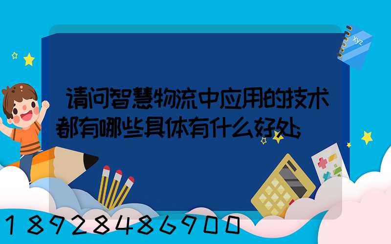 请问智慧物流中应用的技术都有哪些具体有什么好处