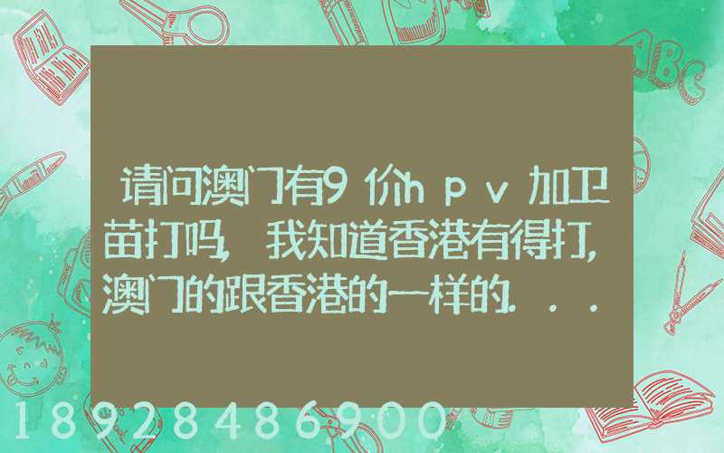 请问澳门有9价hpv加卫苗打吗,我知道香港有得打,澳门的跟香港的一样的...