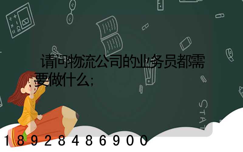 请问物流公司的业务员都需要做什么