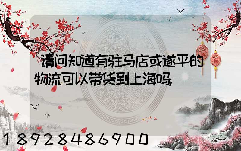 请问知道有驻马店或遂平的物流可以带货到上海吗