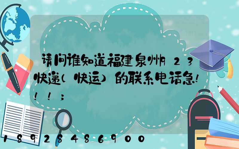 请问谁知道福建泉州923快递(快运)的联系电话急!!!