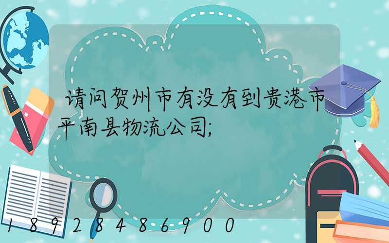 请问贺州市有没有到贵港市平南县物流公司
