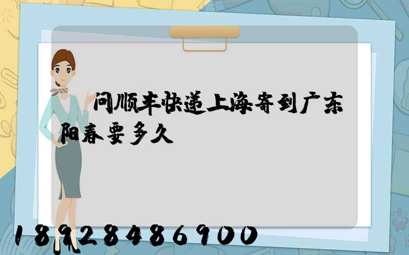 请问顺丰快递上海寄到广东阳春要多久