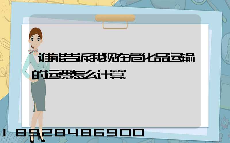 谁能告诉我现在危化品运输的运费怎么计算