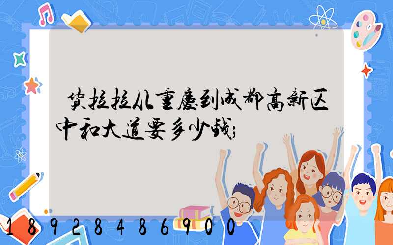 货拉拉从重庆到成都高新区中和大道要多少钱