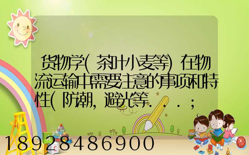 货物学(茶叶小麦等)在物流运输中需要注意的事项和特性(防潮,避光等...