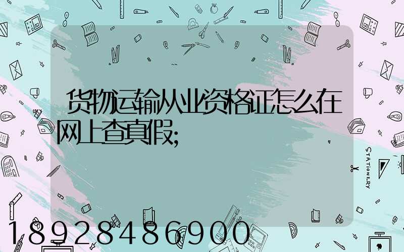 货物运输从业资格证怎么在网上查真假