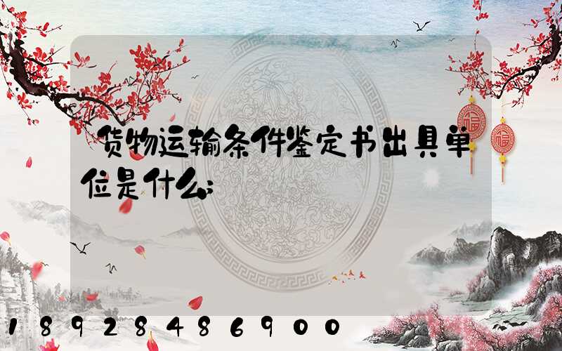 货物运输条件鉴定书出具单位是什么