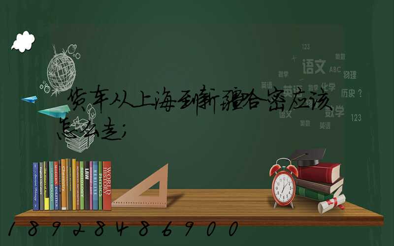 货车从上海到新疆哈密应该怎么走