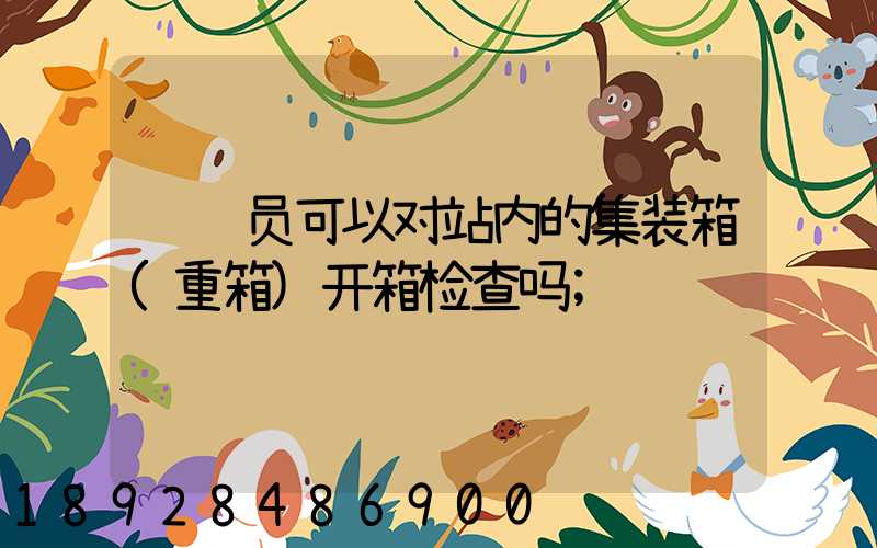 货运员可以对站内的集装箱(重箱)开箱检查吗