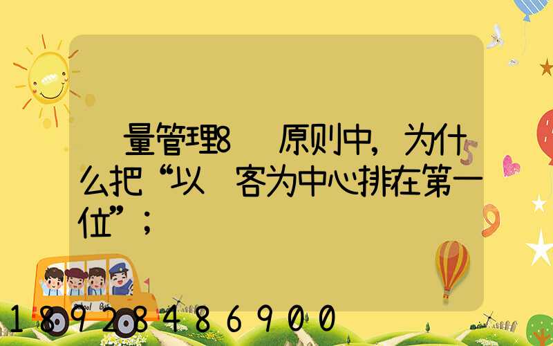 质量管理8项原则中,为什么把“以顾客为中心排在第一位”