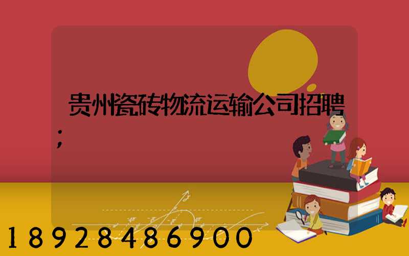 贵州瓷砖物流运输公司招聘