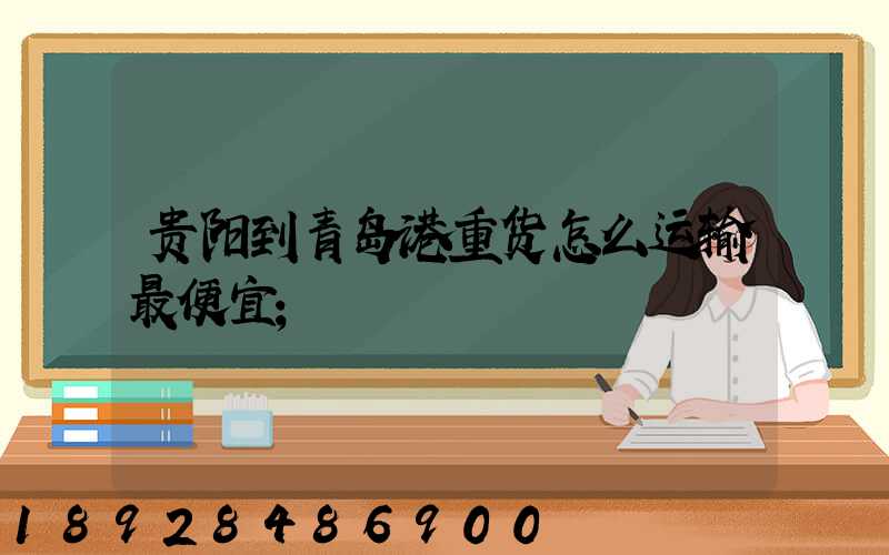 贵阳到青岛港重货怎么运输最便宜