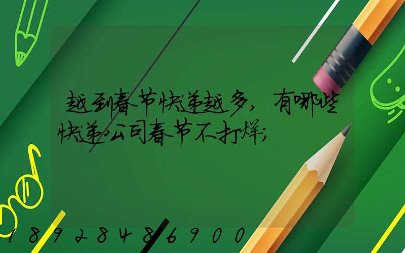 越到春节快递越多,有哪些快递公司春节不打烊