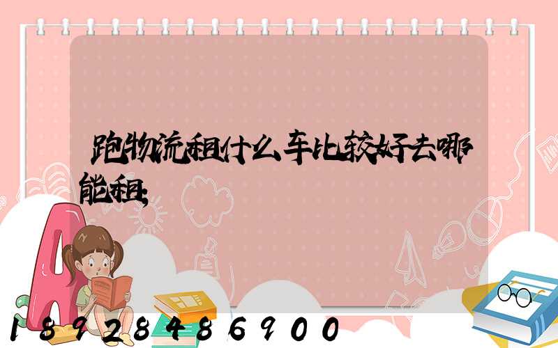 跑物流租什么车比较好去哪能租