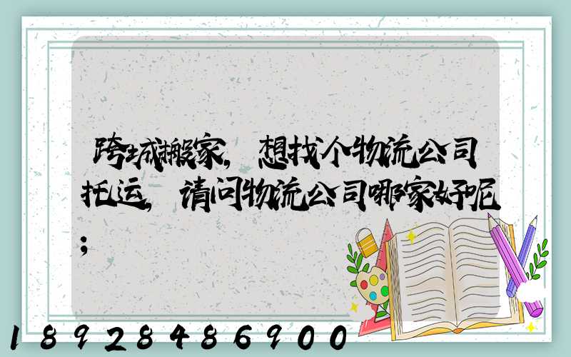 跨城搬家,想找个物流公司托运,请问物流公司哪家好呢