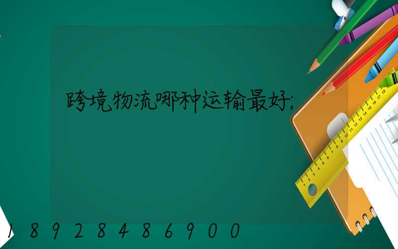 跨境物流哪种运输最好