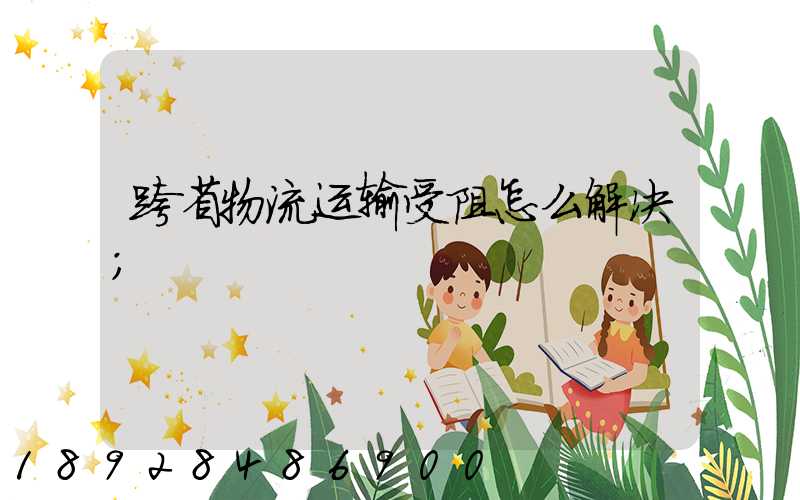 跨省物流运输受阻怎么解决