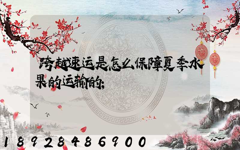 跨越速运是怎么保障夏季水果的运输的