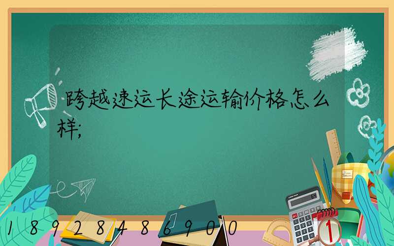 跨越速运长途运输价格怎么样