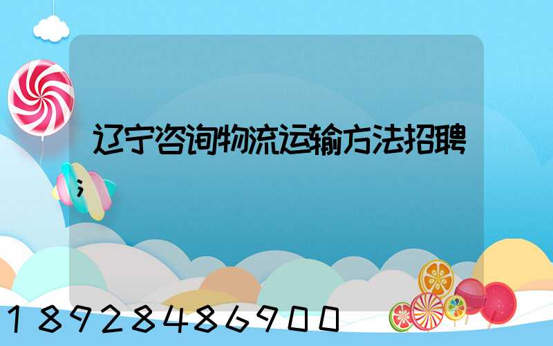 辽宁咨询物流运输方法招聘