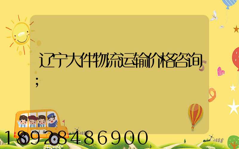 辽宁大件物流运输价格咨询