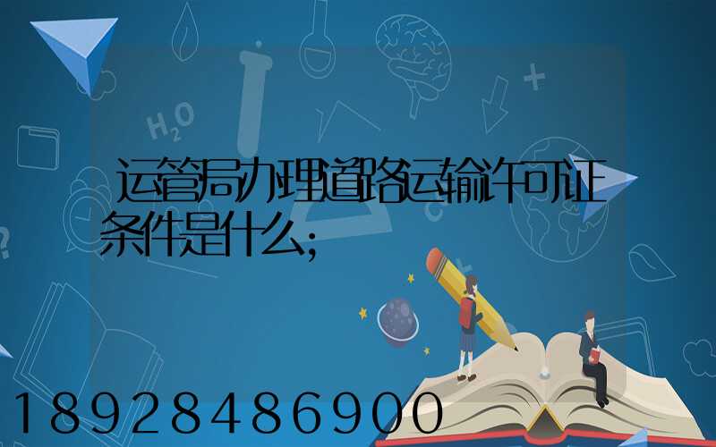 运管局办理道路运输许可证条件是什么