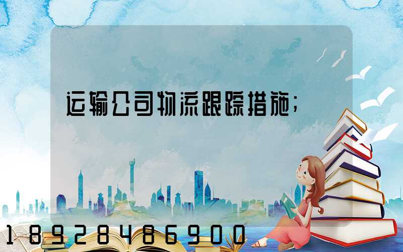 运输公司物流跟踪措施
