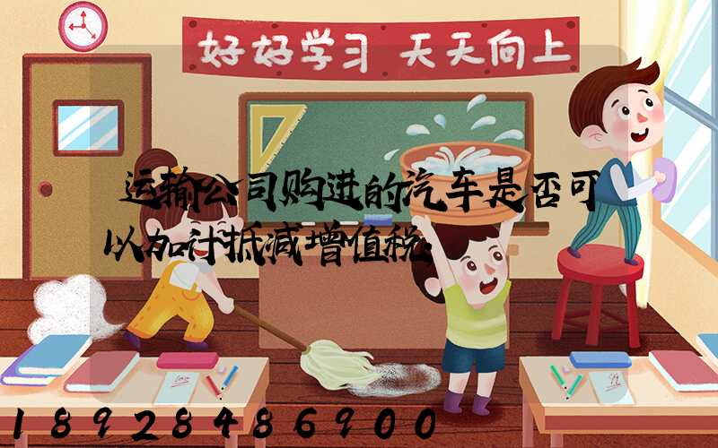 运输公司购进的汽车是否可以加计抵减增值税