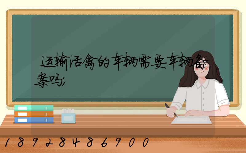 运输活禽的车辆需要车辆备案吗