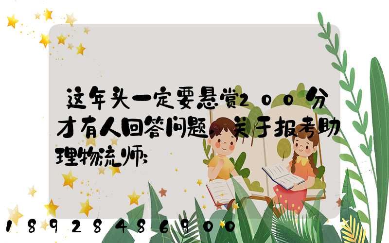 这年头一定要悬赏200分才有人回答问题,关于报考助理物流师
