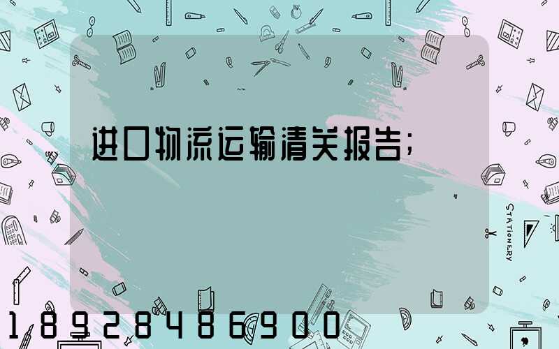 进口物流运输清关报告
