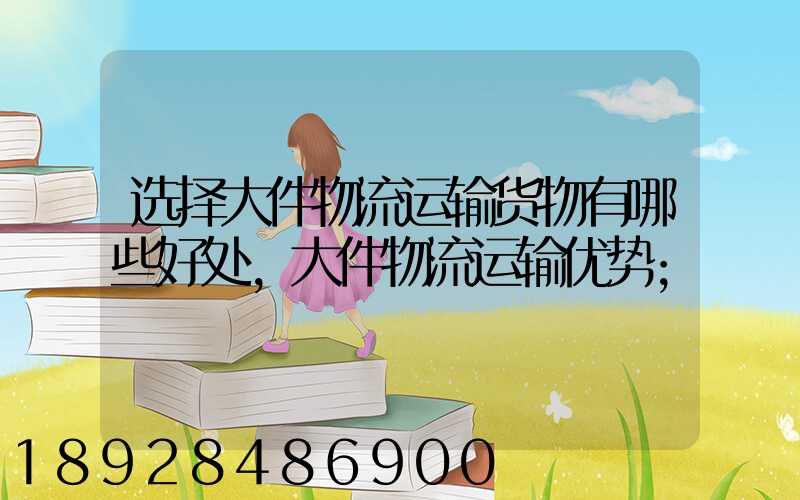 选择大件物流运输货物有哪些好处,大件物流运输优势