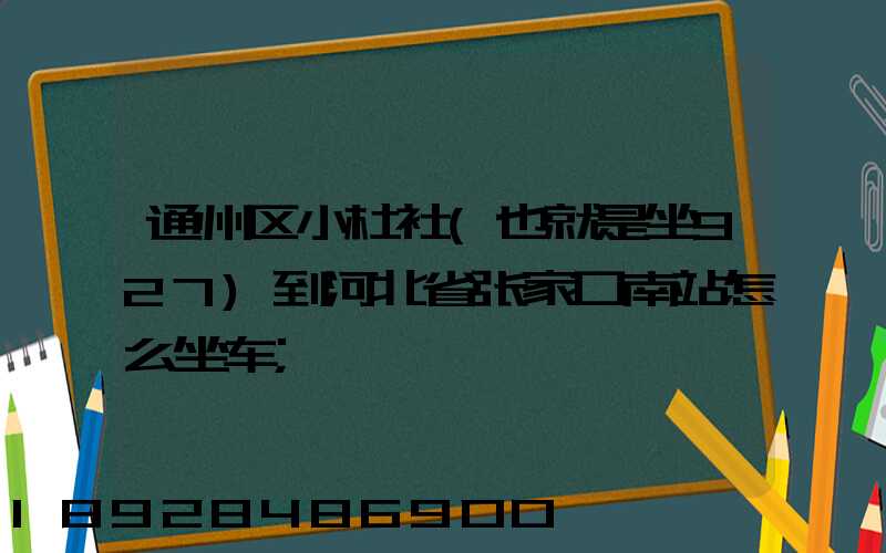 通州区小杜社(也就是坐927)到河北省张家口南站怎么坐车