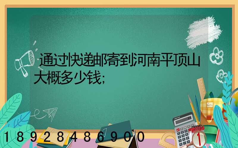 通过快递邮寄到河南平顶山大概多少钱