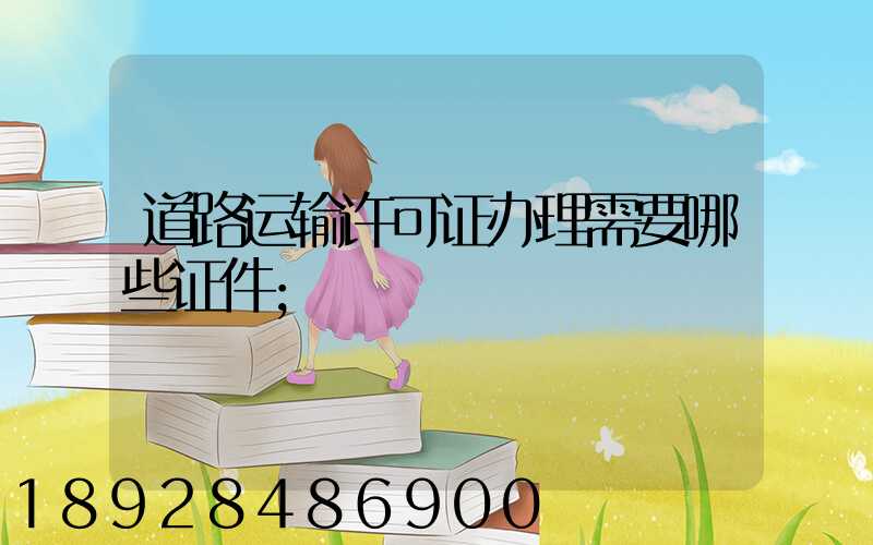 道路运输许可证办理需要哪些证件