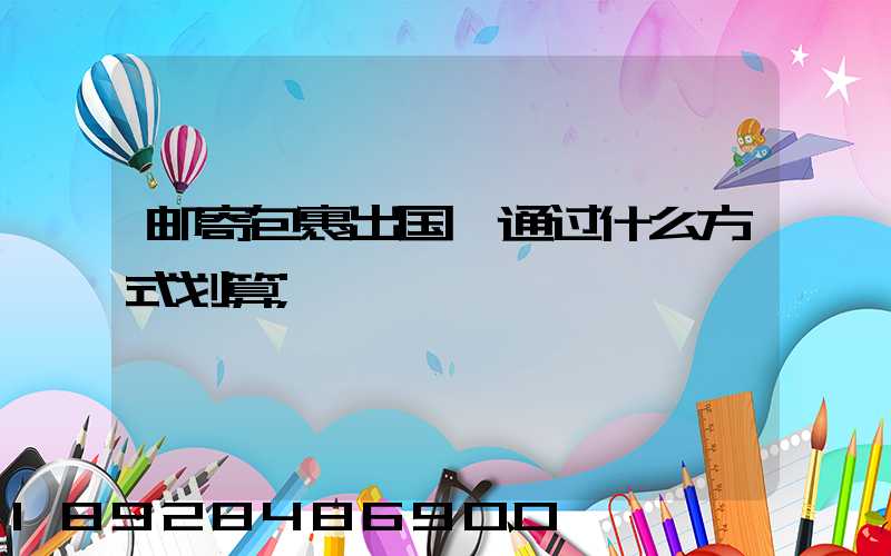 邮寄包裹出国,通过什么方式划算